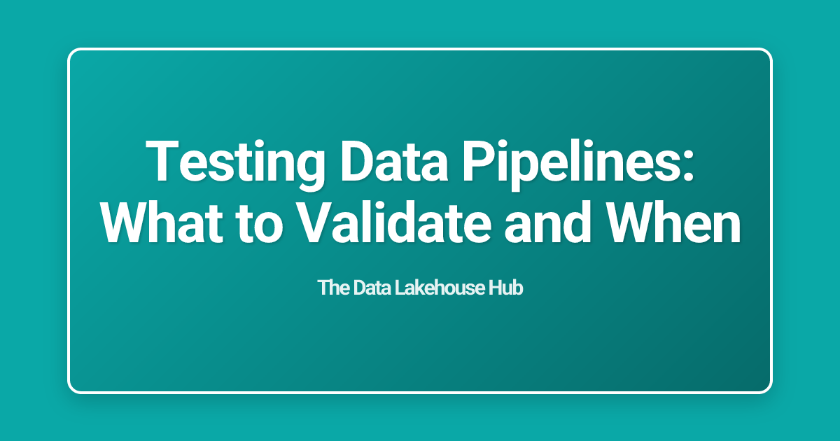 Testing Data Pipelines: What to Validate and When