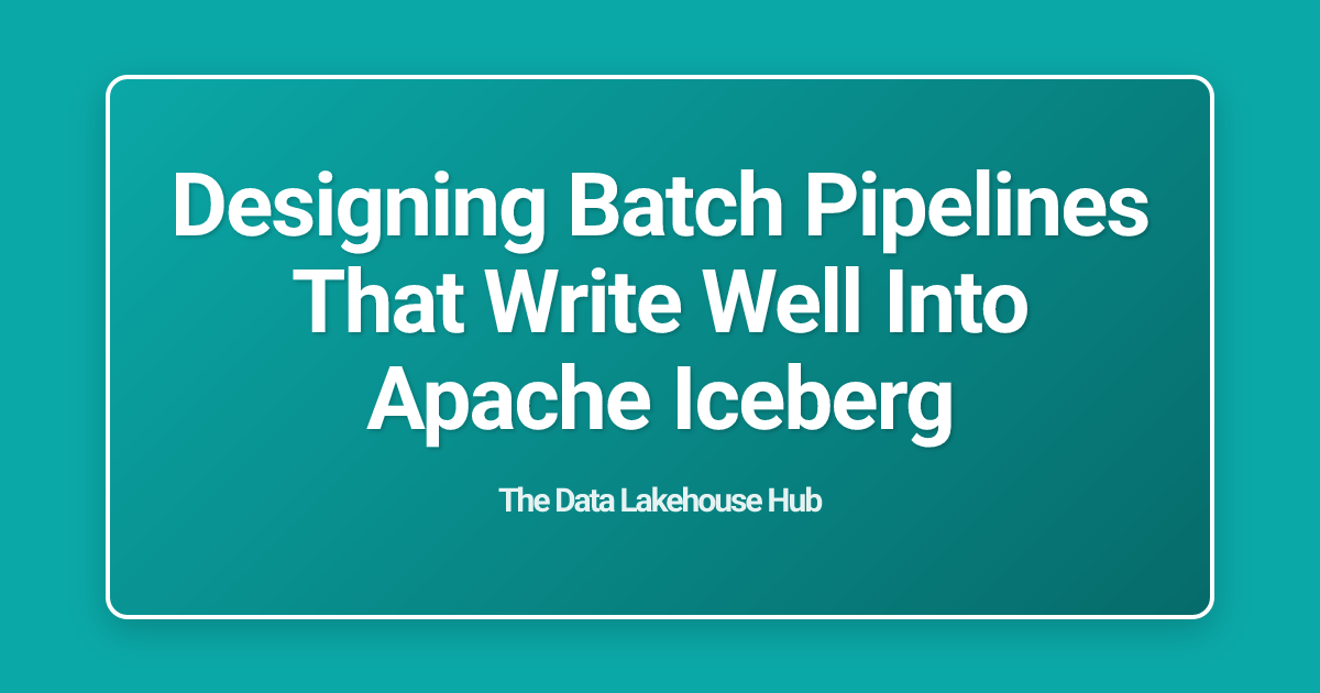 Designing Batch Pipelines That Write Well Into Apache Iceberg
