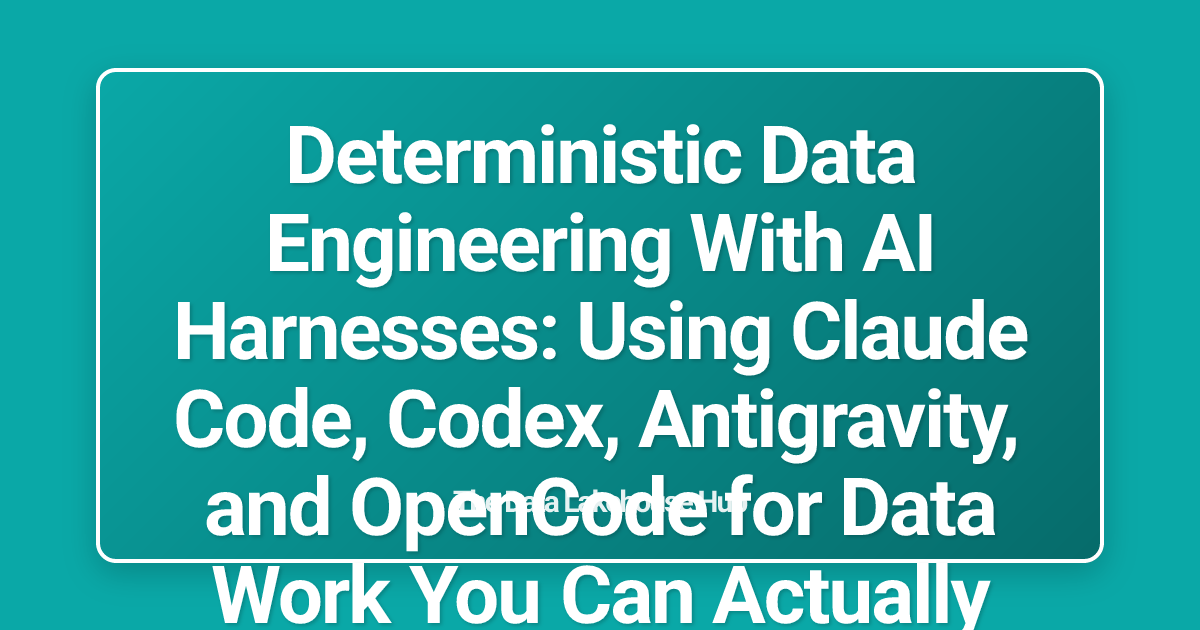Deterministic Data Engineering With AI Harnesses: Using Claude Code, Codex, Antigravity, and OpenCode for Data Work You Can Actually Trust