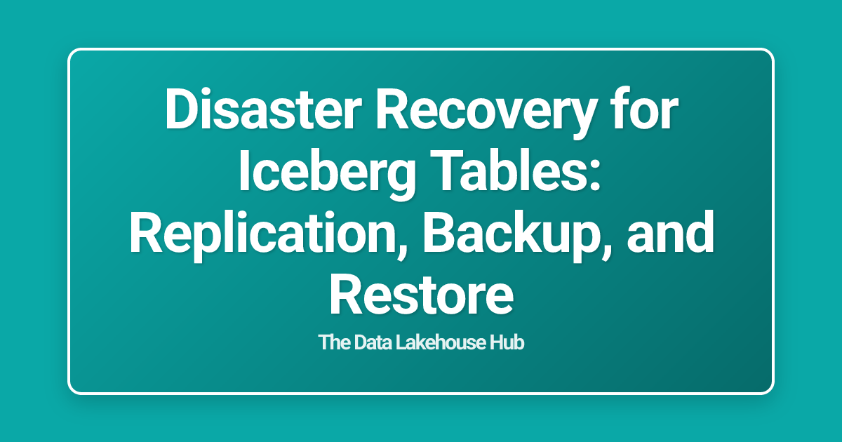 Disaster Recovery for Iceberg Tables: Replication, Backup, and Restore